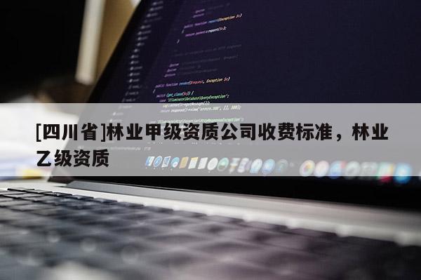 [四川省]林业甲级资质公司收费标准，林业乙级资质