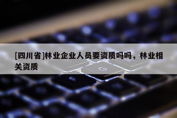 [四川省]林业企业人员要资质吗吗，林业相关资质