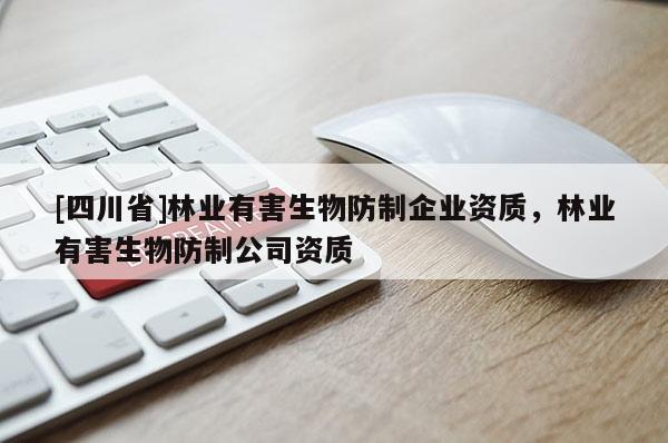 [四川省]林业有害生物防制企业资质，林业有害生物防制公司资质