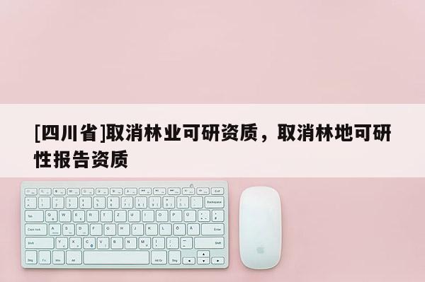 [四川省]取消林业可研资质，取消林地可研性报告资质