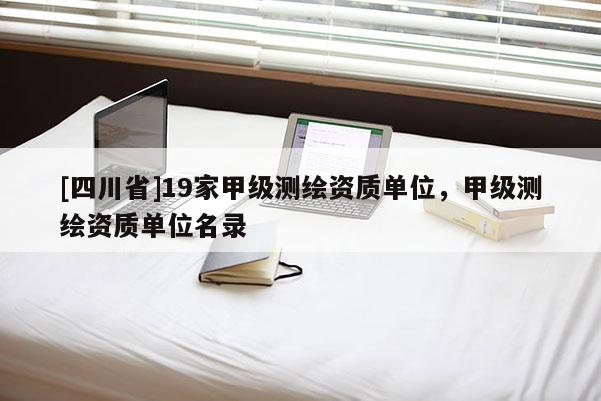 [四川省]19家甲级测绘资质单位，甲级测绘资质单位名录