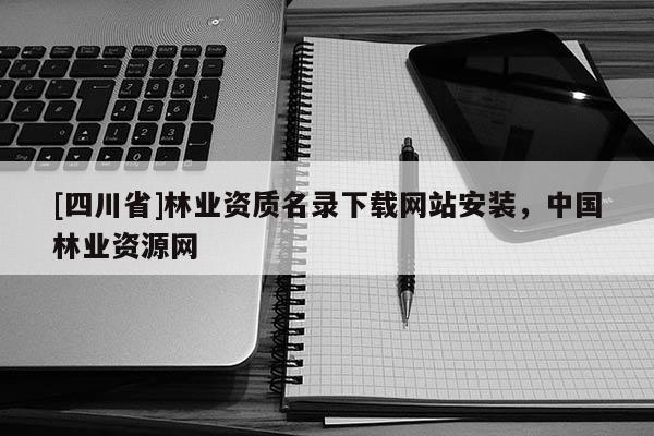 [四川省]林业资质名录下载网站安装，中国林业资源网