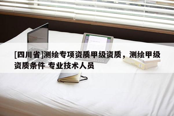 [四川省]测绘专项资质甲级资质，测绘甲级资质条件 专业技术人员