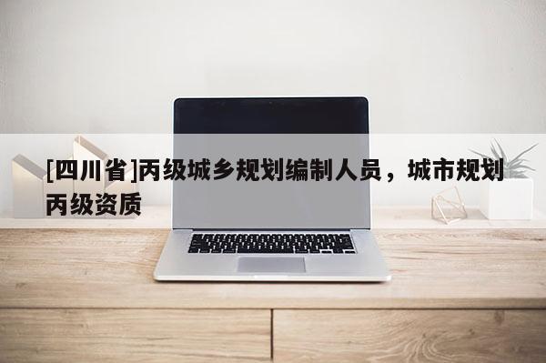 [四川省]丙级城乡规划编制人员，城市规划丙级资质