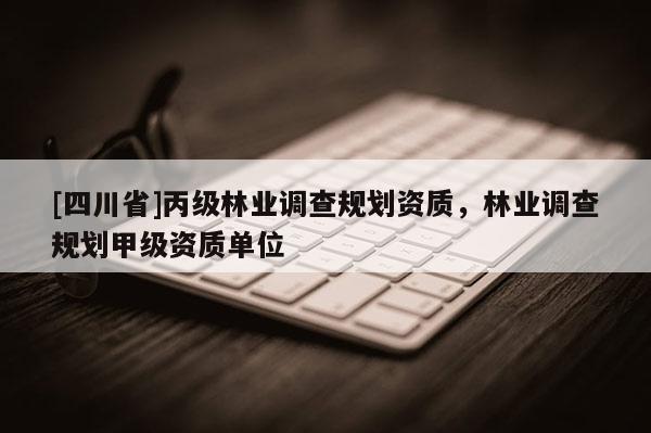 [四川省]丙级林业调查规划资质，林业调查规划甲级资质单位