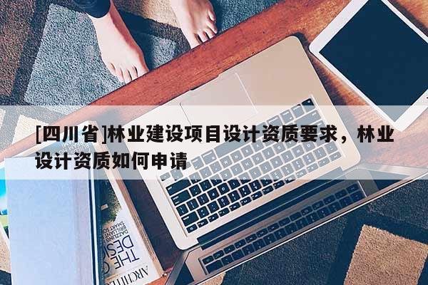 [四川省]林业建设项目设计资质要求，林业设计资质如何申请