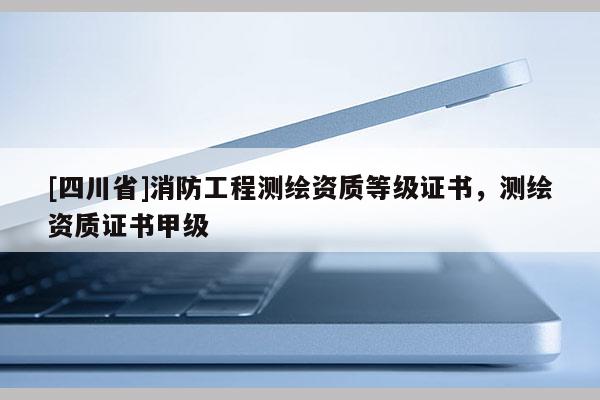 [四川省]消防工程测绘资质等级证书，测绘资质证书甲级