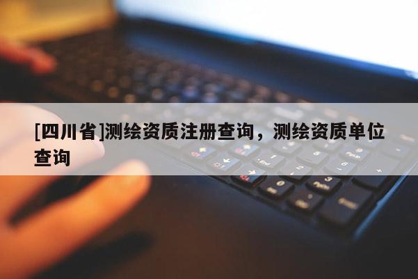 [四川省]测绘资质注册查询，测绘资质单位查询