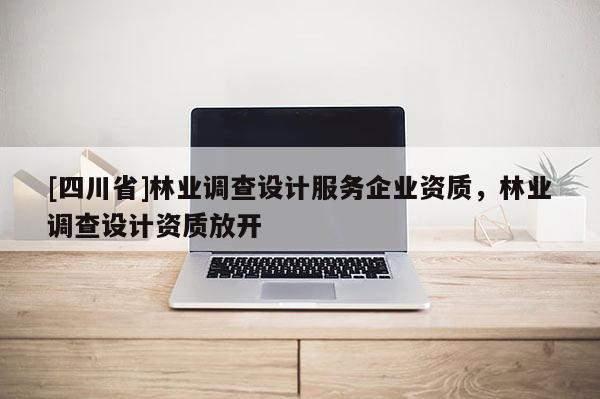 [四川省]林业调查设计服务企业资质，林业调查设计资质放开