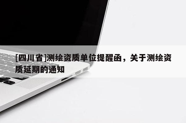 [四川省]测绘资质单位提醒函，关于测绘资质延期的通知