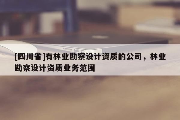 [四川省]有林业勘察设计资质的公司，林业勘察设计资质业务范围