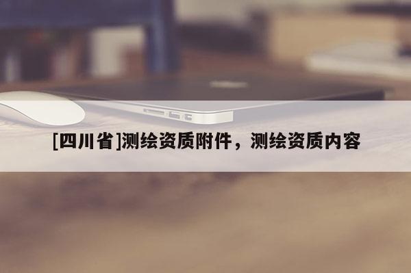 [四川省]测绘资质附件，测绘资质内容