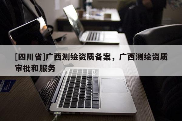 [四川省]广西测绘资质备案，广西测绘资质审批和服务