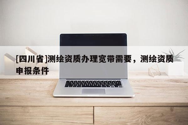 [四川省]测绘资质办理宽带需要，测绘资质申报条件