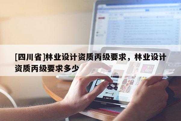 [四川省]林业设计资质丙级要求，林业设计资质丙级要求多少