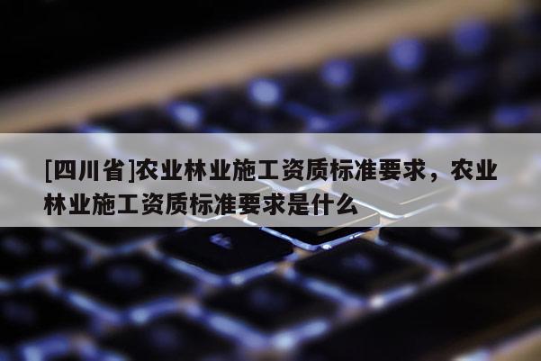 [四川省]农业林业施工资质标准要求，农业林业施工资质标准要求是什么