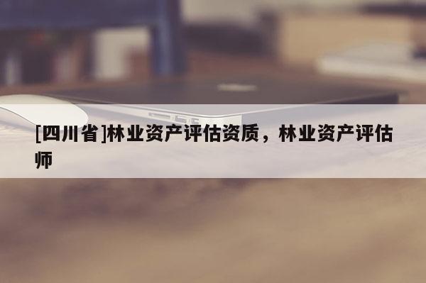 [四川省]林业资产评估资质，林业资产评估师