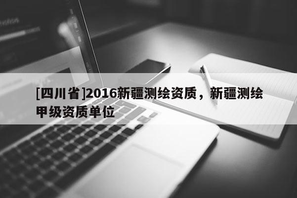 [四川省]2016新疆测绘资质，新疆测绘甲级资质单位