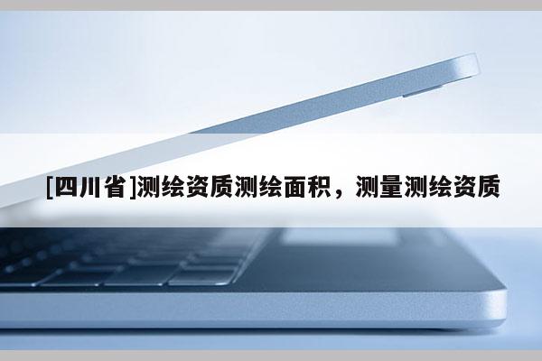 [四川省]测绘资质测绘面积，测量测绘资质
