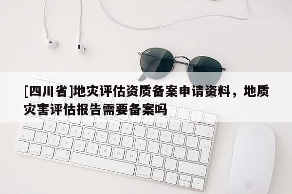 [四川省]地灾评估资质备案申请资料，地质灾害评估报告需要备案吗