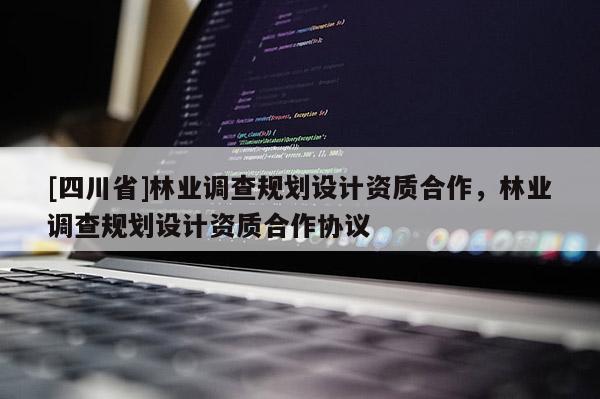 [四川省]林业调查规划设计资质合作，林业调查规划设计资质合作协议