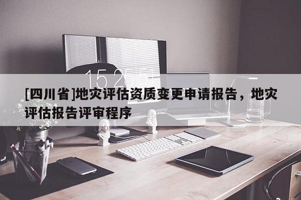 [四川省]地灾评估资质变更申请报告，地灾评估报告评审程序
