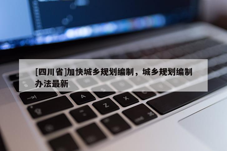 [四川省]加快城乡规划编制，城乡规划编制办法最新