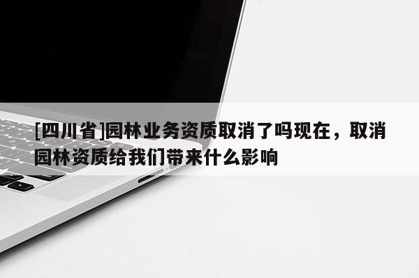 [四川省]园林业务资质取消了吗现在，取消园林资质给我们带来什么影响