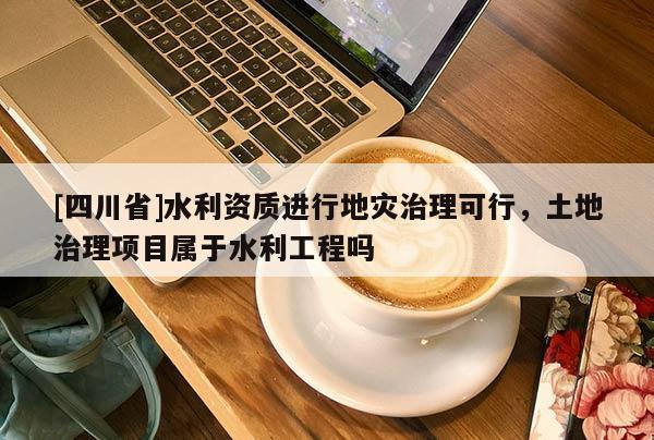 [四川省]水利资质进行地灾治理可行，土地治理项目属于水利工程吗