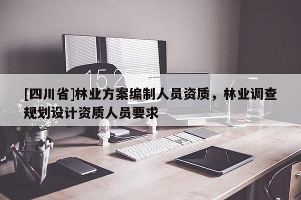 [四川省]林业方案编制人员资质，林业调查规划设计资质人员要求