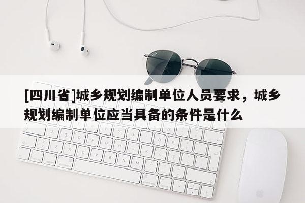 [四川省]城乡规划编制单位人员要求，城乡规划编制单位应当具备的条件是什么