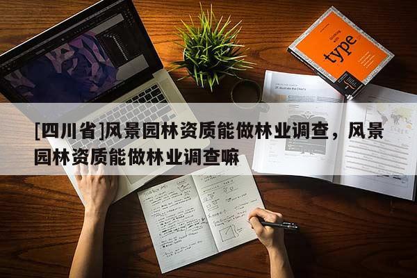 [四川省]风景园林资质能做林业调查，风景园林资质能做林业调查嘛