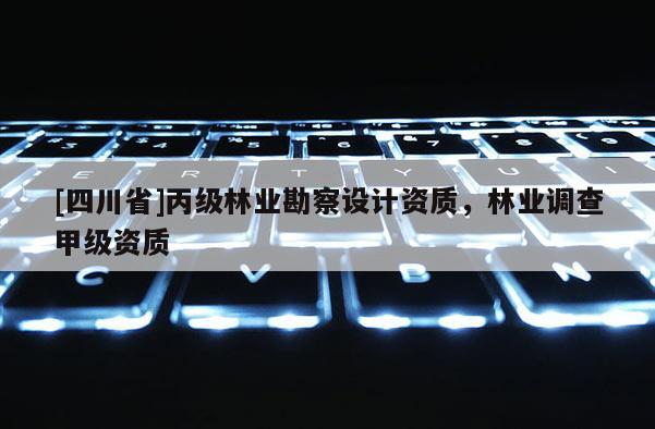 [四川省]丙级林业勘察设计资质，林业调查甲级资质