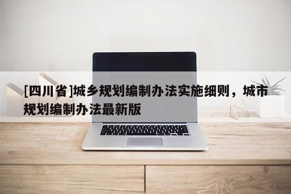 [四川省]城乡规划编制办法实施细则，城市规划编制办法最新版