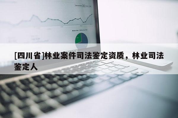 [四川省]林业案件司法鉴定资质，林业司法鉴定人
