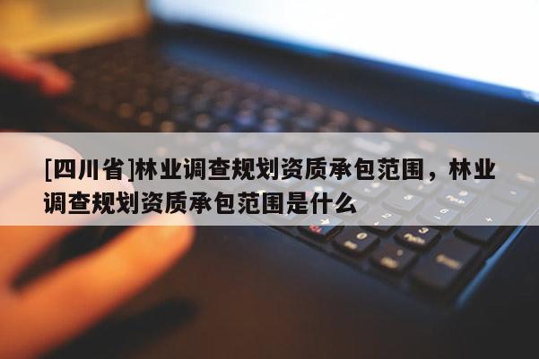 [四川省]林业调查规划资质承包范围，林业调查规划资质承包范围是什么