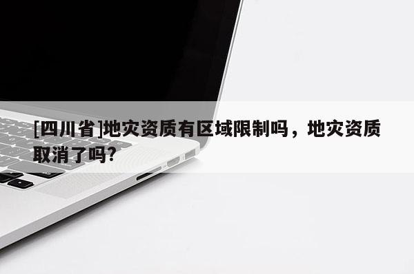 [四川省]地灾资质有区域限制吗，地灾资质取消了吗?