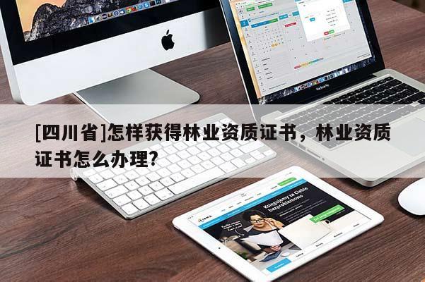 [四川省]怎样获得林业资质证书，林业资质证书怎么办理?