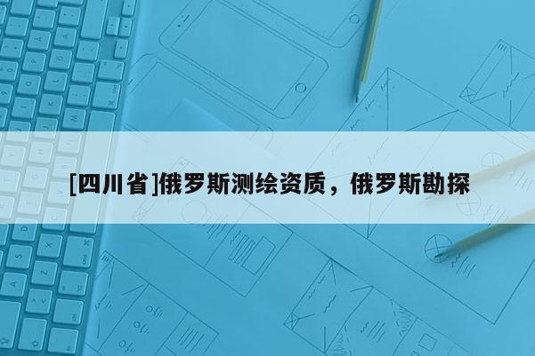 [四川省]俄罗斯测绘资质，俄罗斯勘探
