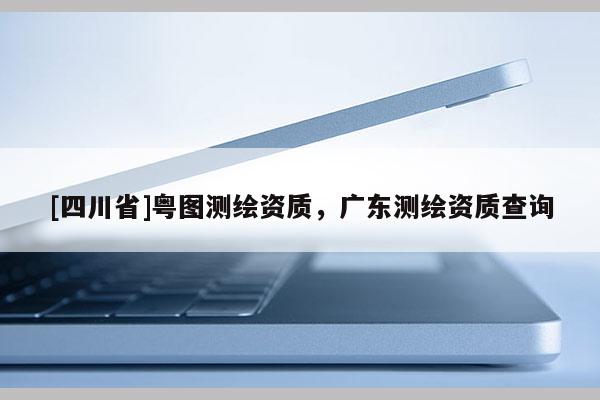 [四川省]粤图测绘资质，广东测绘资质查询