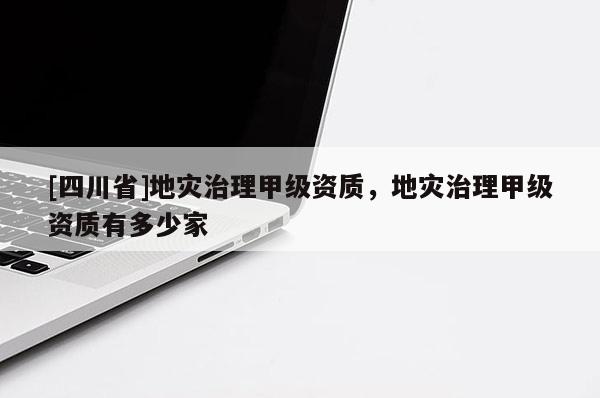 [四川省]地灾治理甲级资质，地灾治理甲级资质有多少家