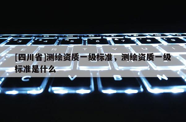 [四川省]测绘资质一级标准，测绘资质一级标准是什么