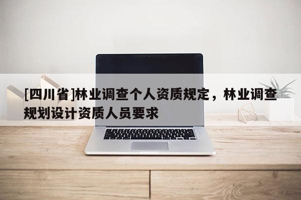 [四川省]林业调查个人资质规定，林业调查规划设计资质人员要求