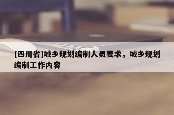 [四川省]城乡规划编制人员要求，城乡规划编制工作内容
