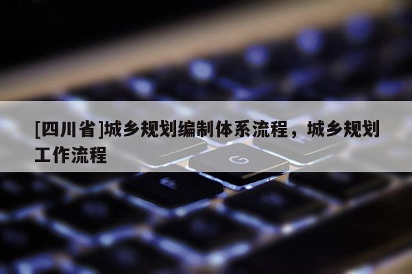 [四川省]城乡规划编制体系流程，城乡规划工作流程