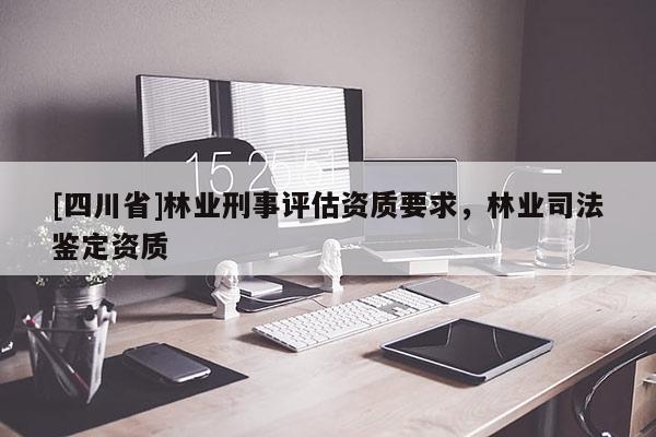 [四川省]林业刑事评估资质要求，林业司法鉴定资质