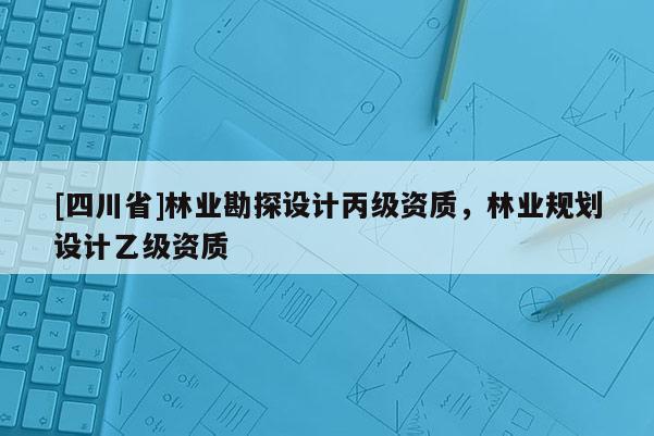 [四川省]林业勘探设计丙级资质，林业规划设计乙级资质