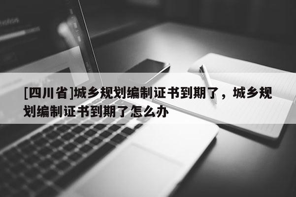[四川省]城乡规划编制证书到期了，城乡规划编制证书到期了怎么办
