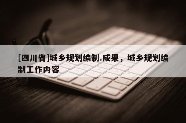 [四川省]城乡规划编制.成果，城乡规划编制工作内容