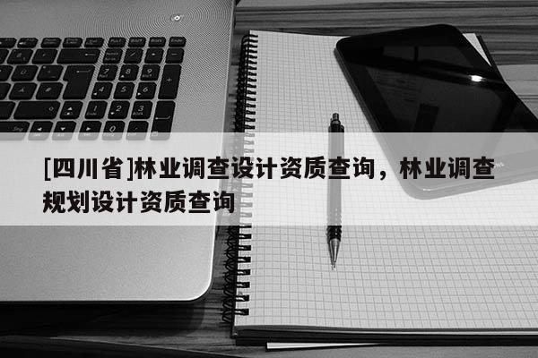 [四川省]林业调查设计资质查询，林业调查规划设计资质查询